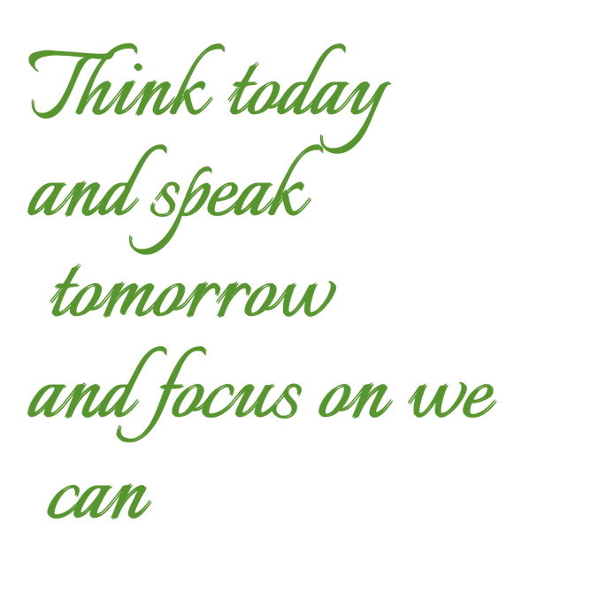 Think today and speak tomorrow
and focus on we can